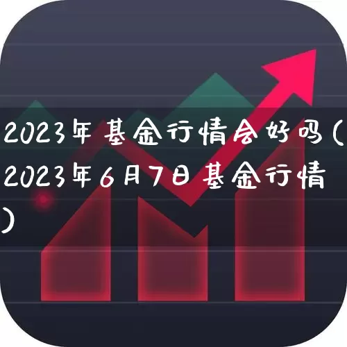 2023年基金行情会好吗(2023年6月7日基金行情)_https://www.ljyuan-tech.com_创业板_第1张