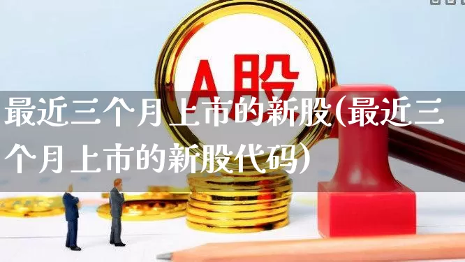 最近三个月上市的新股(最近三个月上市的新股代码)_https://www.ljyuan-tech.com_科创板_第1张