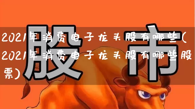 2021年消费电子龙头股有哪些(2021年消费电子龙头股有哪些股票)_https://www.ljyuan-tech.com_上交所_第1张