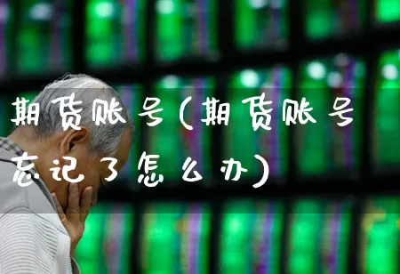 期货账号(期货账号忘记了怎么办)_https://www.ljyuan-tech.com_深交所_第1张