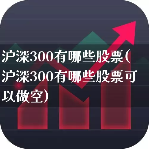 沪深300有哪些股票(沪深300有哪些股票可以做空)_https://www.ljyuan-tech.com_科创板_第1张