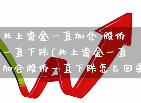 北上资金一直加仓 股价一直下跌(北上资金一直加仓股价一直下跌怎么回事)_https://www.ljyuan-tech.com_深交所_第1张
