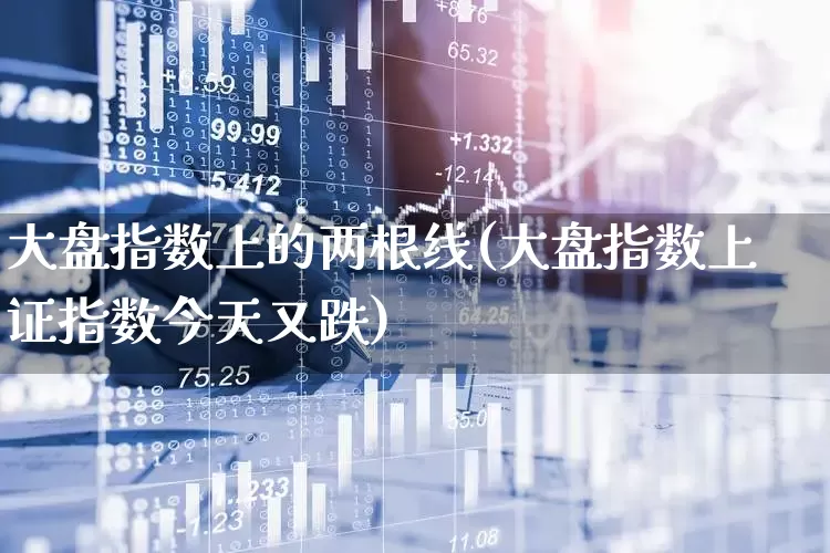 大盘指数上的两根线(大盘指数上证指数今天又跌)_https://www.ljyuan-tech.com_创业板_第1张