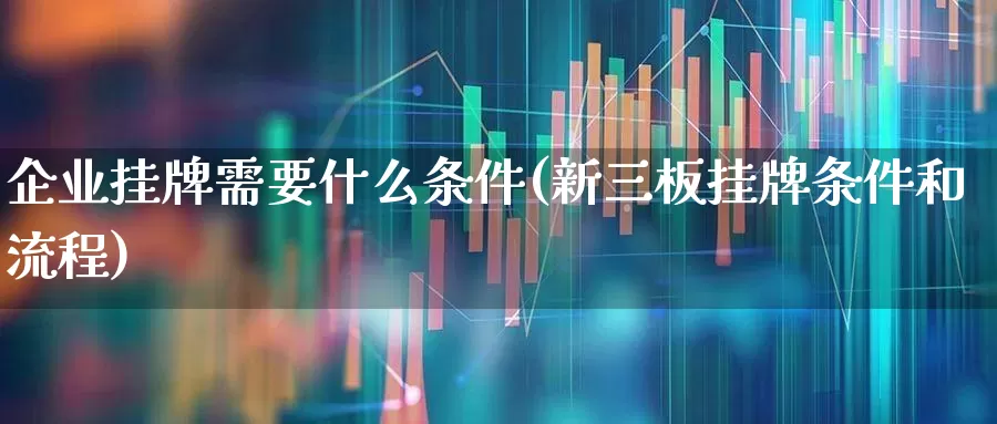 企业挂牌需要什么条件(新三板挂牌条件和流程)_https://www.ljyuan-tech.com_科创板_第1张