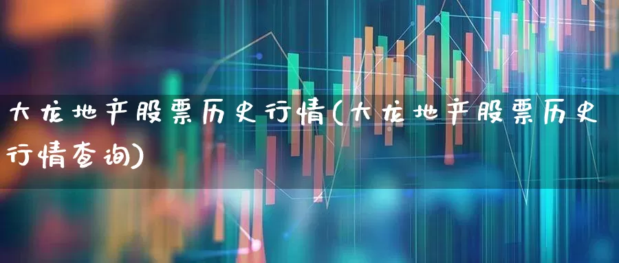 大龙地产股票历史行情(大龙地产股票历史行情查询)_https://www.ljyuan-tech.com_上交所_第1张