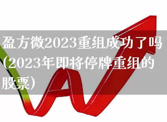 盈方微2023重组成功了吗(2023年即将停牌重组的股票)_https://www.ljyuan-tech.com_北交所_第1张