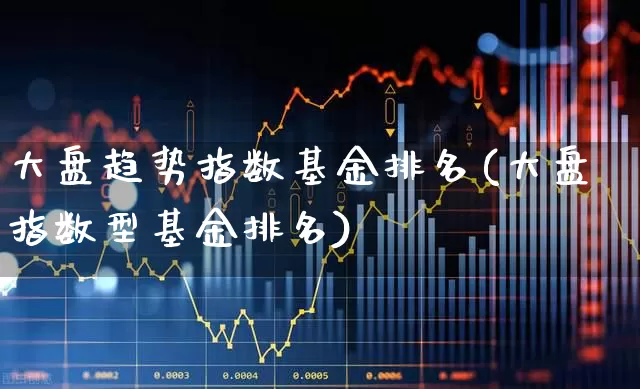 大盘趋势指数基金排名(大盘指数型基金排名)_https://www.ljyuan-tech.com_上交所_第1张