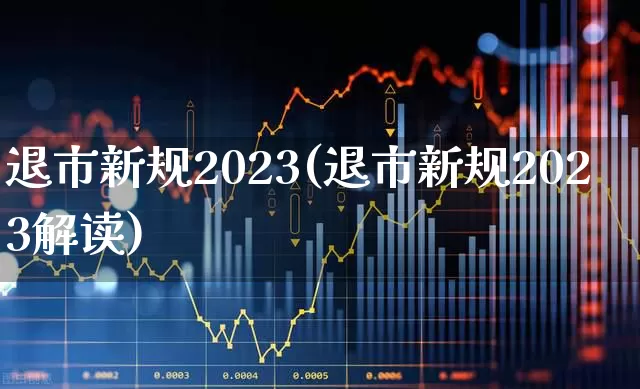 退市新规2023(退市新规2023解读)_https://www.ljyuan-tech.com_创业板_第1张