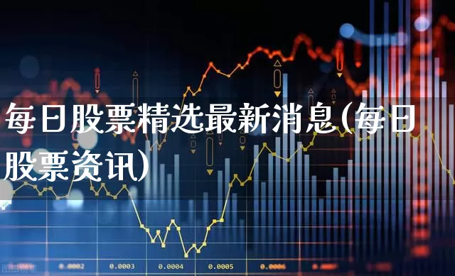 每日股票精选最新消息(每日股票资讯)_https://www.ljyuan-tech.com_深交所_第1张