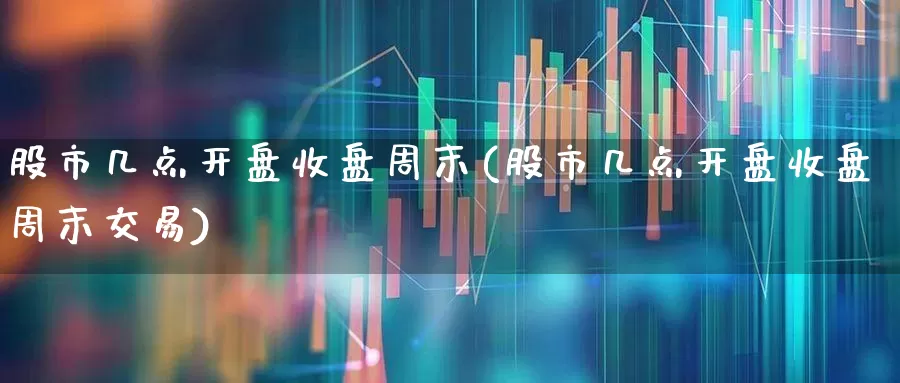 股市几点开盘收盘周末(股市几点开盘收盘周末交易)_https://www.ljyuan-tech.com_深交所_第1张