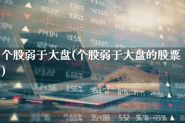 个股弱于大盘(个股弱于大盘的股票)_https://www.ljyuan-tech.com_上交所_第1张