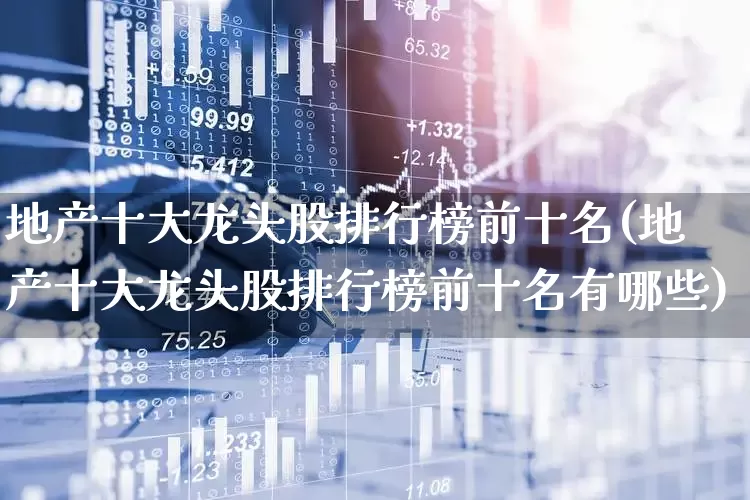 地产十大龙头股排行榜前十名(地产十大龙头股排行榜前十名有哪些)_https://www.ljyuan-tech.com_创业板_第1张
