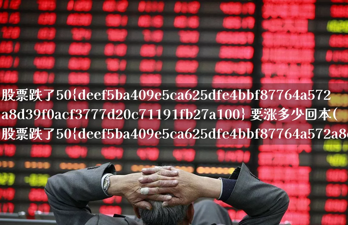 股票跌了50% 要涨多少回本(股票跌了50%要涨多少才能回本)_https://www.ljyuan-tech.com_科创板_第1张
