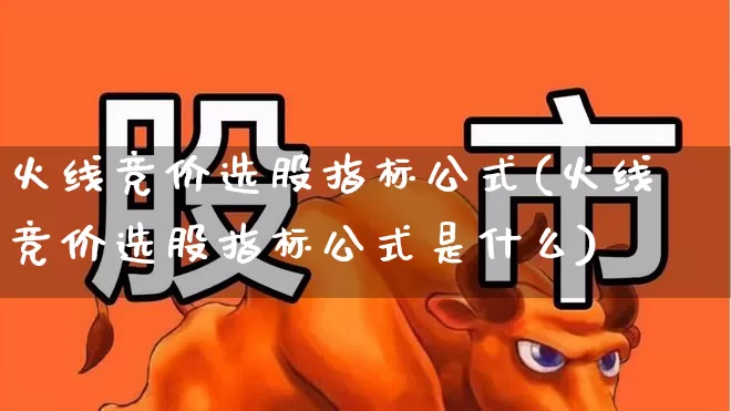 火线竞价选股指标公式(火线竞价选股指标公式是什么)_https://www.ljyuan-tech.com_北交所_第1张