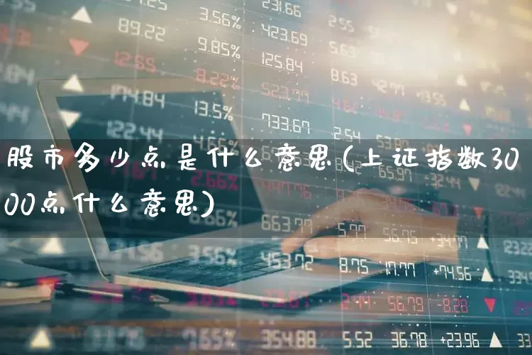 股市多少点是什么意思(上证指数3000点什么意思)_https://www.ljyuan-tech.com_深交所_第1张