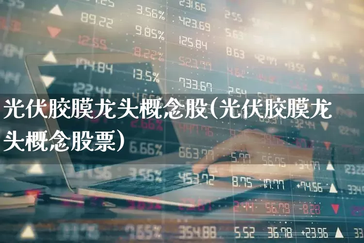 光伏胶膜龙头概念股(光伏胶膜龙头概念股票)_https://www.ljyuan-tech.com_创业板_第1张