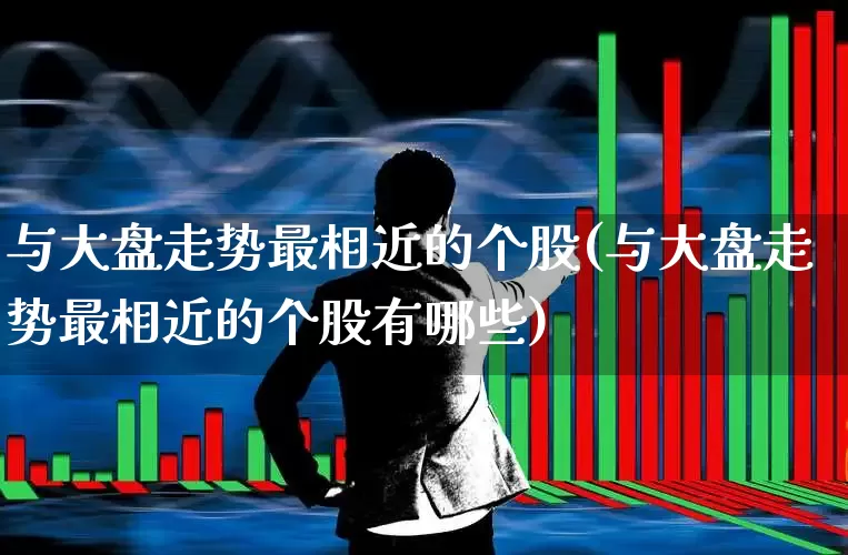 与大盘走势最相近的个股(与大盘走势最相近的个股有哪些)_https://www.ljyuan-tech.com_科创板_第1张