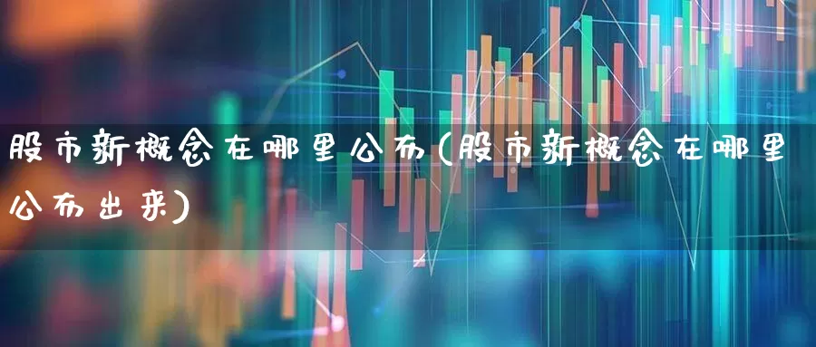 股市新概念在哪里公布(股市新概念在哪里公布出来)_https://www.ljyuan-tech.com_北交所_第1张
