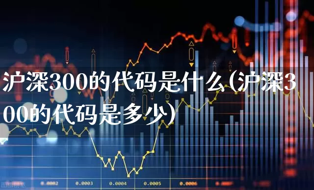 沪深300的代码是什么(沪深300的代码是多少)_https://www.ljyuan-tech.com_北交所_第1张