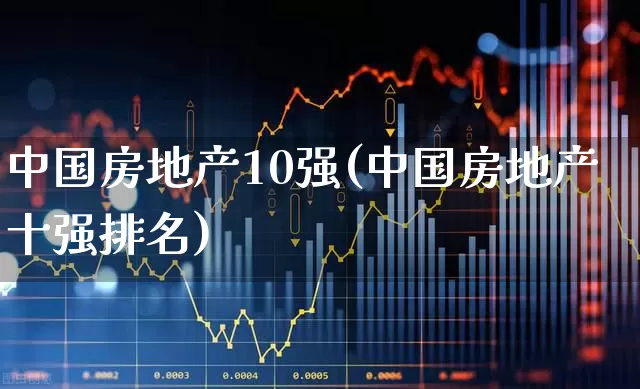 中国房地产10强(中国房地产十强排名)_https://www.ljyuan-tech.com_创业板_第1张