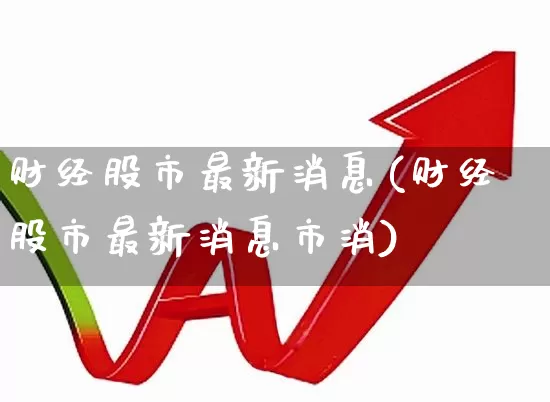 财经股市最新消息(财经股市最新消息市消)_https://www.ljyuan-tech.com_创业板_第1张