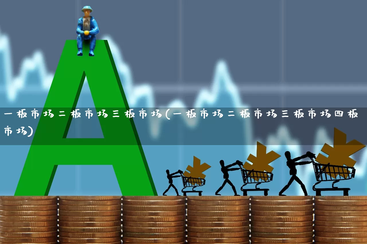 一板市场二板市场三板市场(一板市场二板市场三板市场四板市场)_https://www.ljyuan-tech.com_创业板_第1张