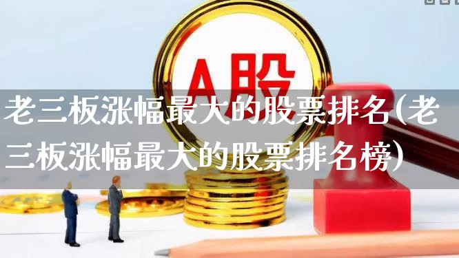 老三板涨幅最大的股票排名(老三板涨幅最大的股票排名榜)_https://www.ljyuan-tech.com_北交所_第1张