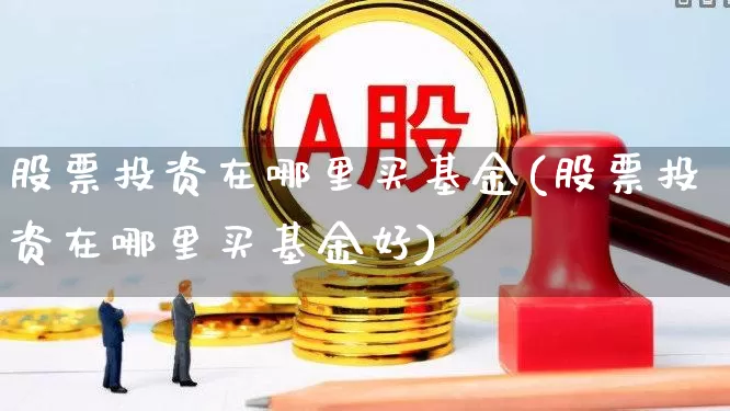 股票投资在哪里买基金(股票投资在哪里买基金好)_https://www.ljyuan-tech.com_创业板_第1张