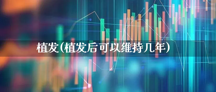 植发(植发后可以维持几年)_https://www.ljyuan-tech.com_科创板_第1张