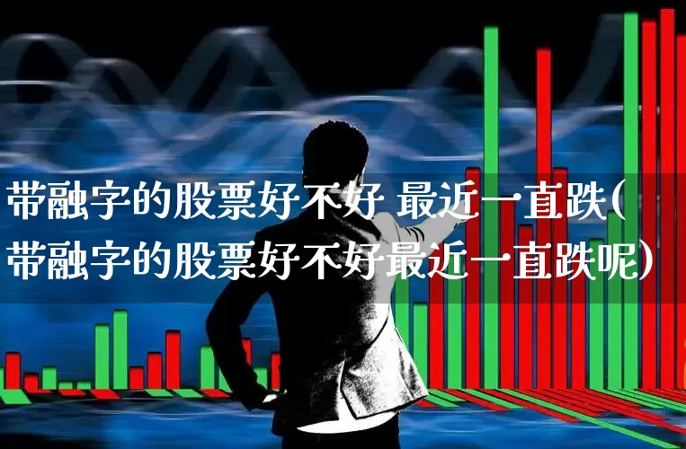 带融字的股票好不好 最近一直跌(带融字的股票好不好最近一直跌呢)_https://www.ljyuan-tech.com_深交所_第1张