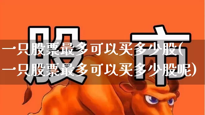 一只股票最多可以买多少股(一只股票最多可以买多少股呢)_https://www.ljyuan-tech.com_创业板_第1张