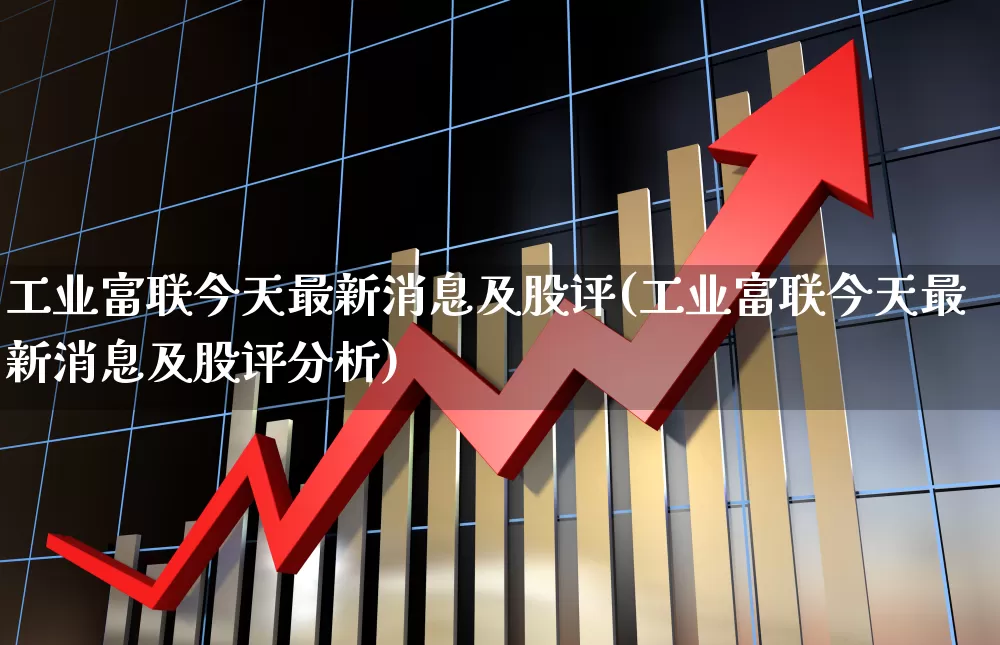 工业富联今天最新消息及股评(工业富联今天最新消息及股评分析)_https://www.ljyuan-tech.com_创业板_第1张