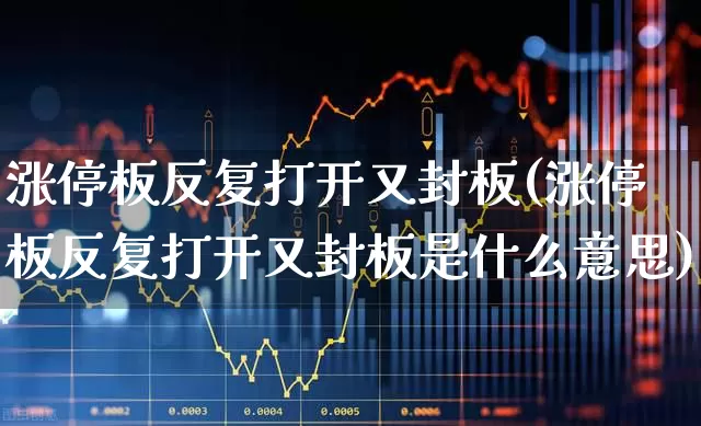 涨停板反复打开又封板(涨停板反复打开又封板是什么意思)_https://www.ljyuan-tech.com_北交所_第1张