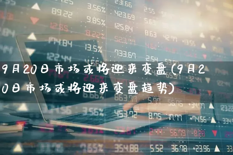 9月20日市场或将迎来变盘(9月20日市场或将迎来变盘趋势)_https://www.ljyuan-tech.com_深交所_第1张