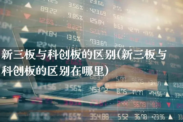 新三板与科创板的区别(新三板与科创板的区别在哪里)_https://www.ljyuan-tech.com_上交所_第1张