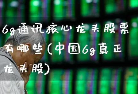 6g通讯核心龙头股票有哪些(中国6g真正龙头股)_https://www.ljyuan-tech.com_北交所_第1张