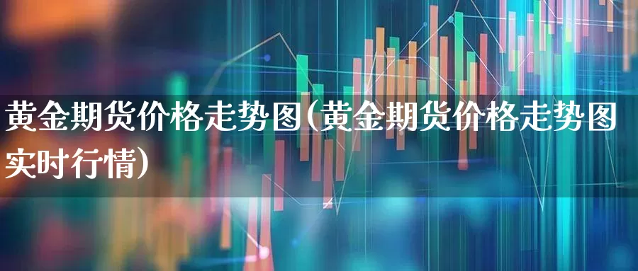黄金期货价格走势图(黄金期货价格走势图实时行情)_https://www.ljyuan-tech.com_创业板_第1张