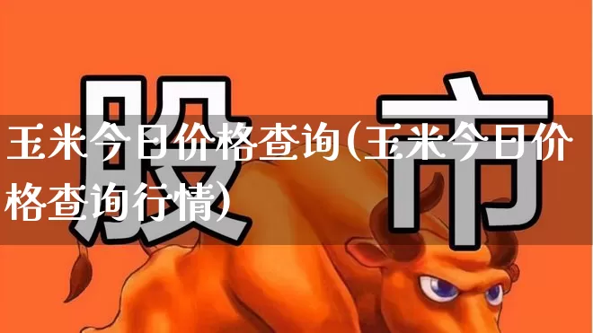 玉米今日价格查询(玉米今日价格查询行情)_https://www.ljyuan-tech.com_上交所_第1张