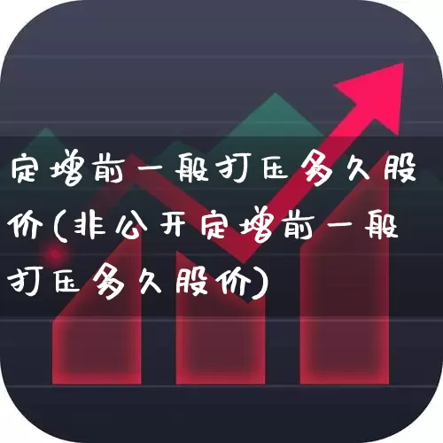 定增前一般打压多久股价(非公开定增前一般打压多久股价)_https://www.ljyuan-tech.com_创业板_第1张