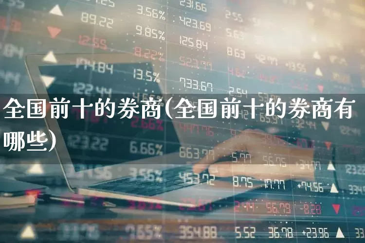 全国前十的券商(全国前十的券商有哪些)_https://www.ljyuan-tech.com_深交所_第1张