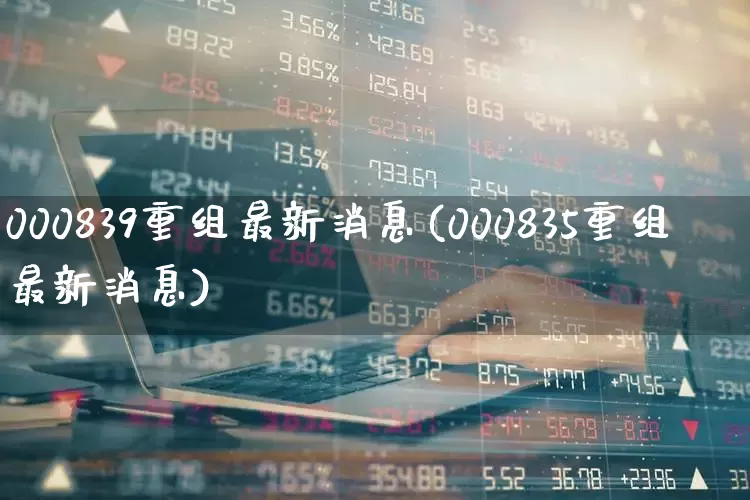 000839重组最新消息(000835重组最新消息)_https://www.ljyuan-tech.com_深交所_第1张