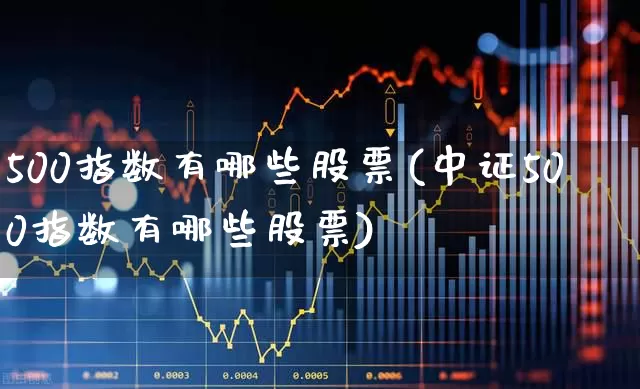 500指数有哪些股票(中证500指数有哪些股票)_https://www.ljyuan-tech.com_上交所_第1张