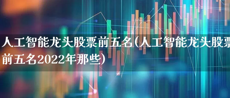 人工智能龙头股票前五名(人工智能龙头股票前五名2022年那些)_https://www.ljyuan-tech.com_创业板_第1张