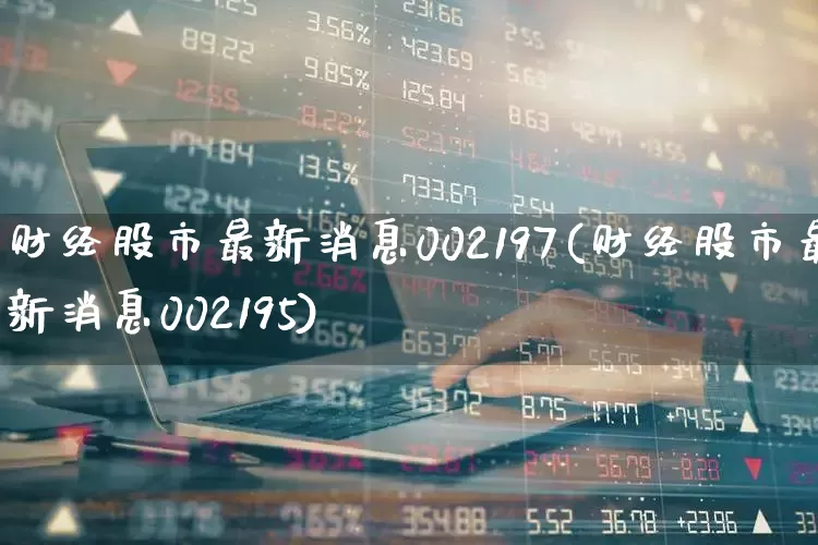 财经股市最新消息002197(财经股市最新消息002195)_https://www.ljyuan-tech.com_深交所_第1张