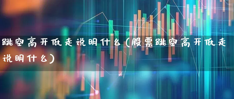 跳空高开低走说明什么(股票跳空高开低走说明什么)_https://www.ljyuan-tech.com_上交所_第1张