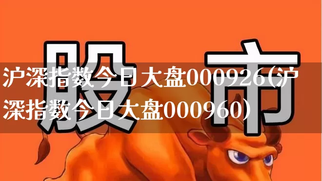 沪深指数今日大盘000926(沪深指数今日大盘000960)_https://www.ljyuan-tech.com_上交所_第1张