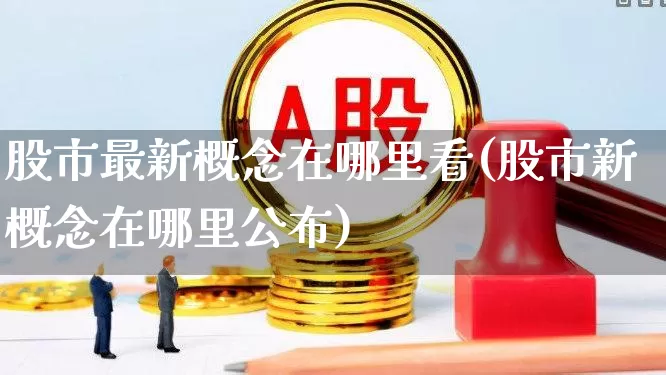 股市最新概念在哪里看(股市新概念在哪里公布)_https://www.ljyuan-tech.com_创业板_第1张