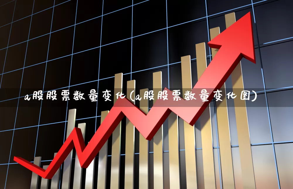 a股股票数量变化(a股股票数量变化图)_https://www.ljyuan-tech.com_科创板_第1张