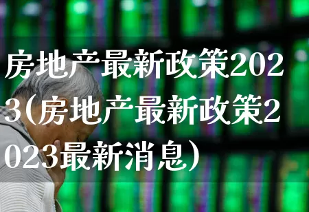 房地产最新政策2023(房地产最新政策2023最新消息)_https://www.ljyuan-tech.com_北交所_第1张