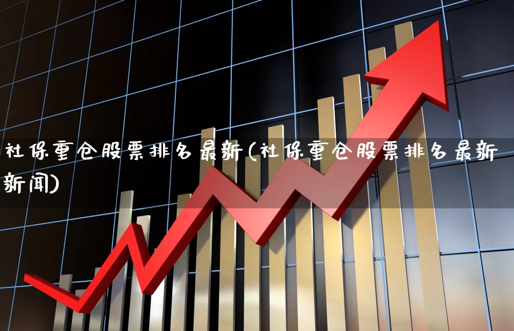 社保重仓股票排名最新(社保重仓股票排名最新新闻)_https://www.ljyuan-tech.com_北交所_第1张